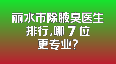 丽水市除腋臭医生排行，哪 7 位更专业？