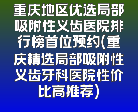 重庆地区优选局部吸附性义齿医院排行榜首位预约（重庆精选局部吸附性义齿牙科医院性价比高推荐）