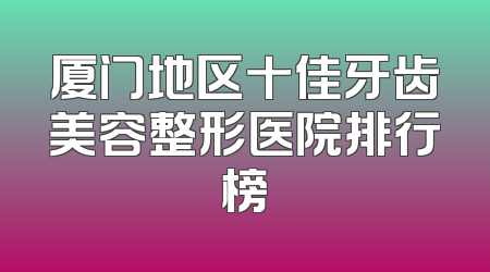 厦门地区十佳牙齿美容整形医院排行榜