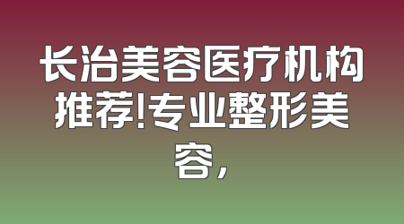 长治美容医疗机构推荐！专业整形美容，