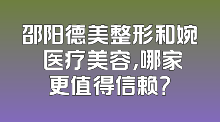 邵阳德美整形和婉媄医疗美容，哪家更值得信赖？