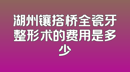 湖州镶搭桥全瓷牙整形术的费用是多少