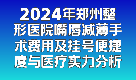 2024年郑州整形医院嘴唇减薄手术费用及挂号便捷度与医疗实力分析