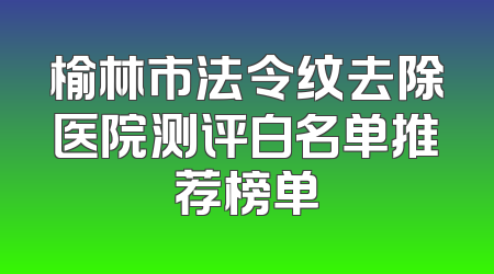 榆林市法令纹去除医院测评白名单推荐榜单