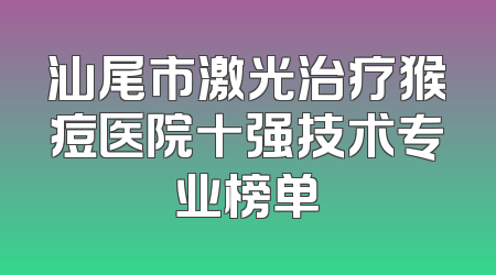 汕尾市激光治疗猴痘医院十强技术专业榜单