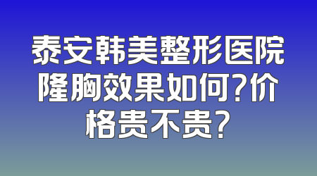 泰安韩美整形医院隆胸效果如何？价格贵不贵？