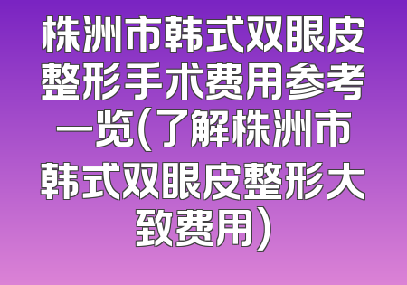 株洲市韩式双眼皮整形手术费用参考一览（了解株洲市韩式双眼皮整形大致费用）