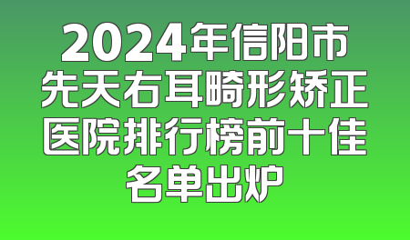 2024年信阳市先天右耳畸形矫正医院排行榜前十佳名单出炉