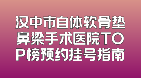 汉中市自体软骨垫鼻梁手术医院TOP榜预约挂号指南