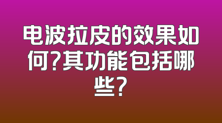 电波拉皮的效果如何？其功能包括哪些？