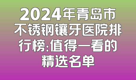 2024年青岛市不锈钢镶牙医院排行榜：值得一看的精选名单