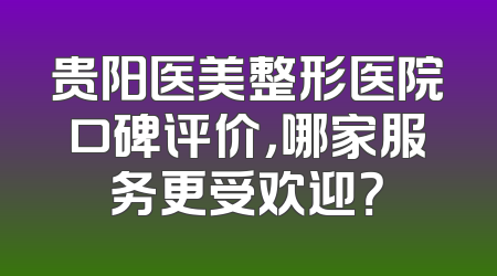 贵阳医美整形医院口碑评价，哪家服务更受欢迎？