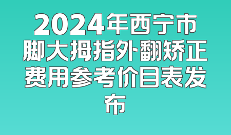 2024年西宁市脚大拇指外翻矫正费用参考价目表发布