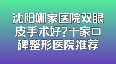 沈阳哪家医院双眼皮手术好？十家口碑整形医院推荐