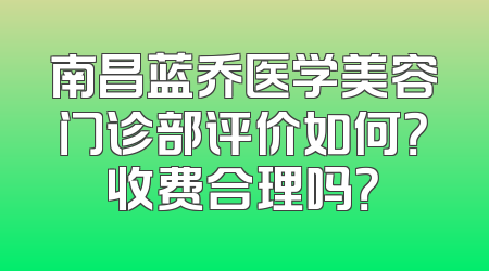 南昌蓝乔医学美容门诊部评价如何？收费合理吗？