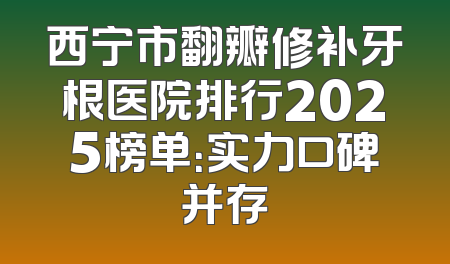 西宁市翻瓣修补牙根医院排行2025榜单：实力口碑并存