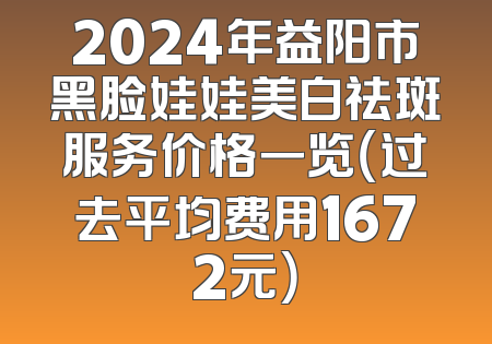 2024年益阳市黑脸娃娃美白祛斑服务价格一览（过去平均费用1672元）
