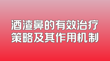 酒渣鼻的有效治疗策略及其作用机制