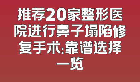 推荐20家整形医院进行鼻子塌陷修复手术：靠谱选择一览