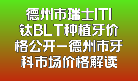 德州市瑞士ITI钛BLT种植牙价格公开_德州市牙科市场价格解读