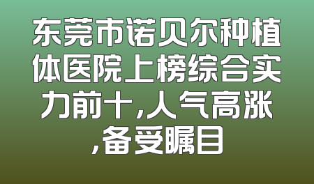 东莞市诺贝尔种植体医院上榜综合实力前十，人气高涨，备受瞩目