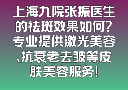 上海九院张振医生的祛斑效果如何？专业提供激光美容、抗衰老去皱等皮肤美容服务！