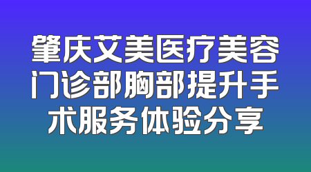 肇庆艾美医疗美容门诊部胸部提升手术服务体验分享