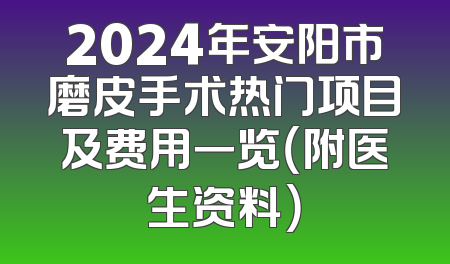 2024年安阳市磨皮手术热门项目及费用一览（附医生资料）