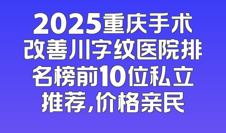 2025重庆手术改善川字纹医院排名榜前10位私立推荐，价格亲民