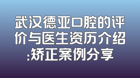武汉德亚口腔的评价与医生资历介绍：矫正案例分享