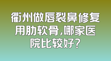 衢州做唇裂鼻修复用肋软骨，哪家医院比较好？