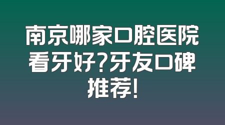 南京哪家口腔医院看牙好？牙友口碑推荐！