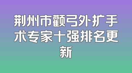 荆州市颧弓外扩手术专家十强排名更新