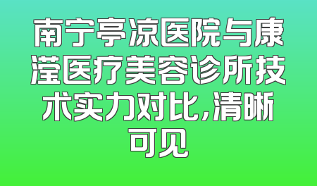 南宁亭凉医院与康滢医疗美容诊所技术实力对比，清晰可见