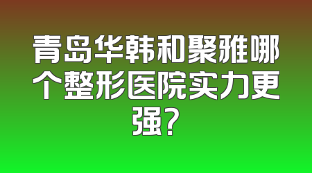 青岛华韩和聚雅哪个整形医院实力更强？