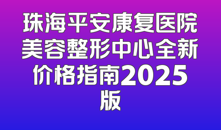 珠海平安康复医院美容整形中心全新价格指南2025版