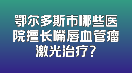 鄂尔多斯市哪些医院擅长嘴唇血管瘤激光治疗？