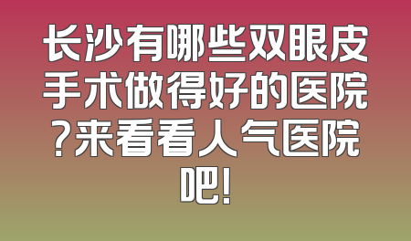 长沙有哪些双眼皮手术做得好的医院？来看看人气医院吧！