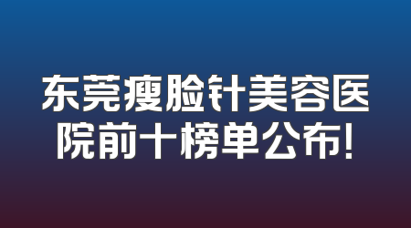 东莞瘦脸针美容医院前十榜单公布！