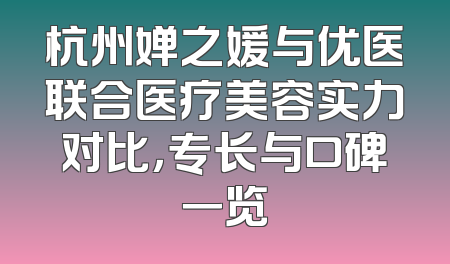 杭州婵之媛与优医联合医疗美容实力对比，专长与口碑一览