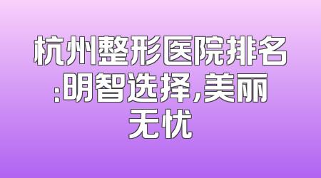 杭州整形医院排名：明智选择，美丽无忧