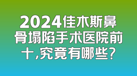 2024佳木斯鼻骨塌陷手术医院前十，究竟有哪些？