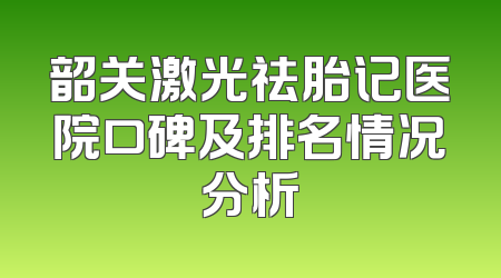韶关激光祛胎记医院口碑及排名情况分析