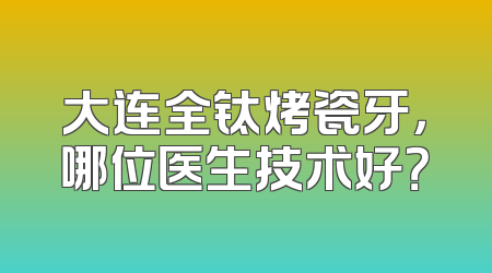 大连全钛烤瓷牙，哪位医生技术好？