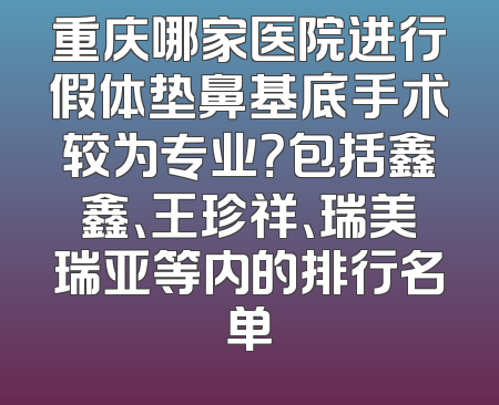 重庆哪家医院进行假体垫鼻基底手术较为专业？包括鑫鑫、王珍祥、瑞美瑞亚等内的排行名单