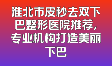 淮北市皮秒去双下巴整形医院推荐，专业机构打造美丽下巴