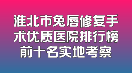 淮北市兔唇修复手术优质医院排行榜前十名实地考察