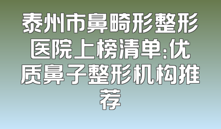 泰州市鼻畸形整形医院上榜清单：优质鼻子整形机构推荐