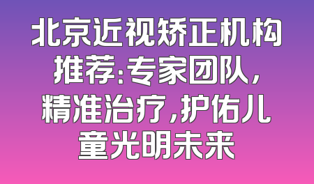 北京近视矫正机构推荐：专家团队，精准治疗，护佑儿童光明未来