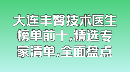 大连丰臀技术医生榜单前十，精选专家清单，全面盘点
